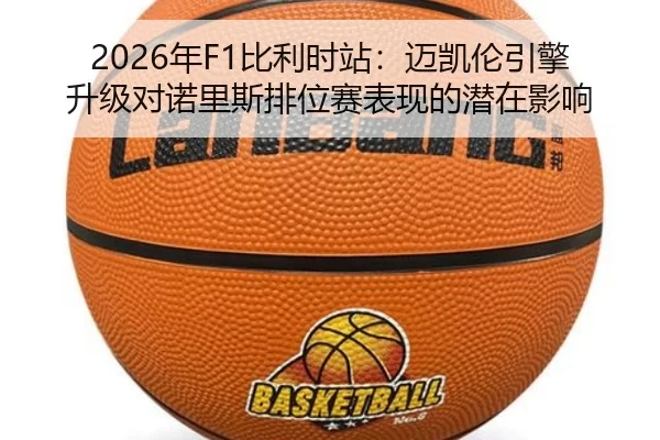 2026年F1比利时站：迈凯伦引擎升级对诺里斯排位赛表现的潜在影响