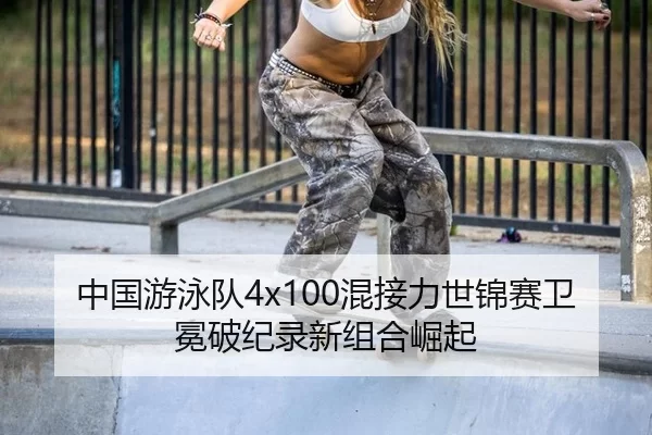 中国游泳队4x100混接力世锦赛卫冕破纪录新组合崛起